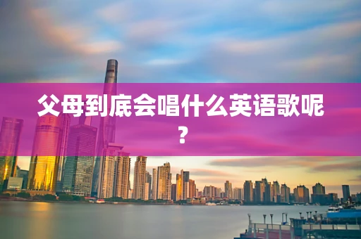 父母到底会唱什么英语歌呢？