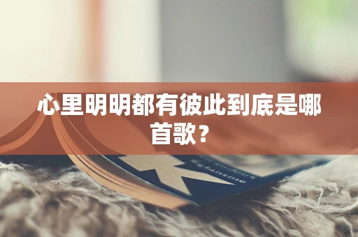 心里明明都有彼此到底是哪首歌？