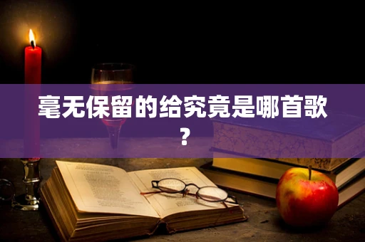 毫无保留的给究竟是哪首歌？