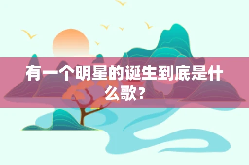 有一个明星的诞生到底是什么歌？