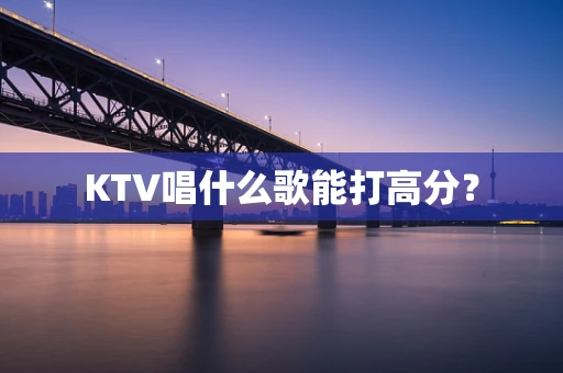 KTV唱什么歌能打高分？