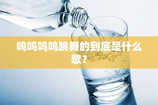 呜呜呜呜跳舞的到底是什么歌？