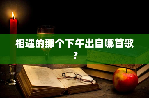 相遇的那个下午出自哪首歌？