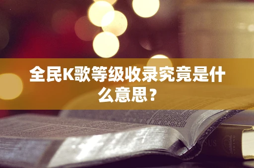 全民K歌等级收录究竟是什么意思？